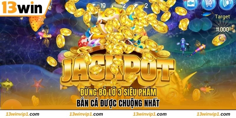 Đừng bỏ lỡ 3 siêu phẩm bắn cá được chuộng nhất